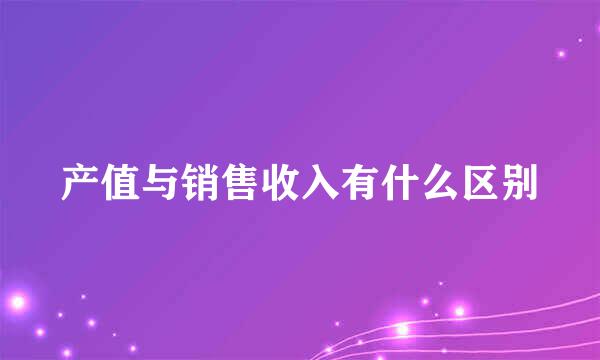 产值与销售收入有什么区别