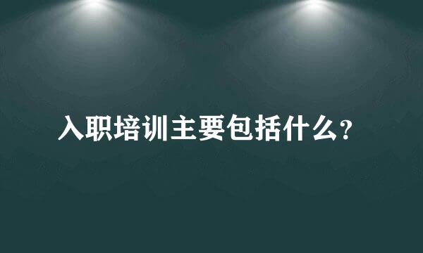入职培训主要包括什么？