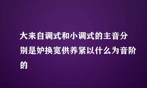 大来自调式和小调式的主音分别是妒换宽供养紧以什么为音阶的