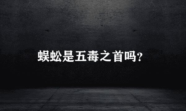 蜈蚣是五毒之首吗？