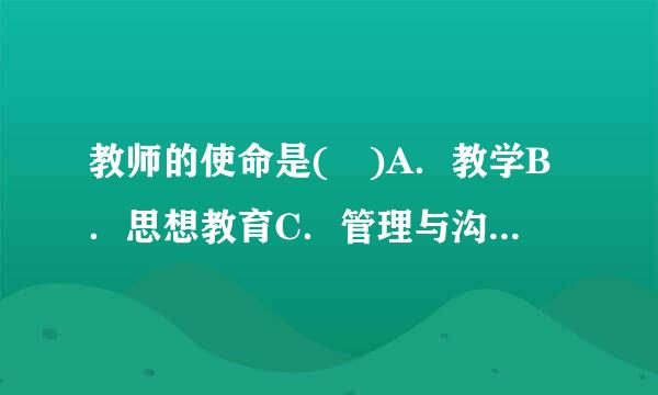 教师的使命是( )A．教学B．思想教育C．管理与沟通D．教书育人请帮忙给出正确答案和分析，谢谢！