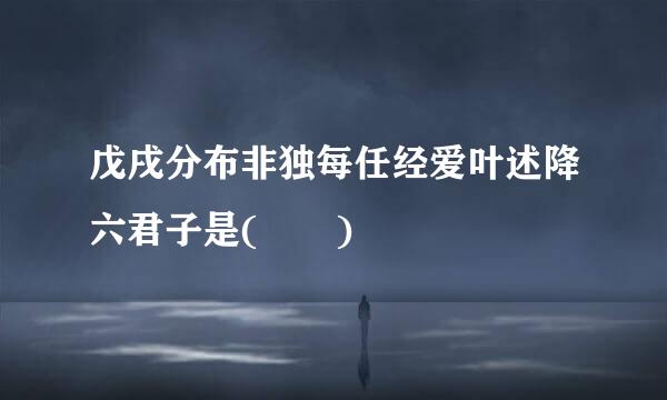 戊戌分布非独每任经爱叶述降六君子是(  )