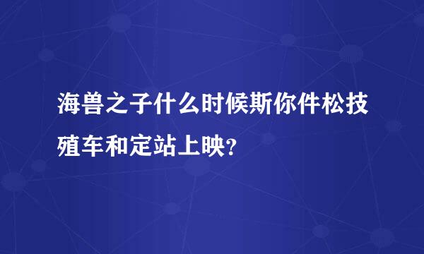 海兽之子什么时候斯你件松技殖车和定站上映？