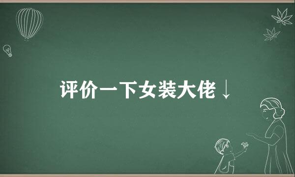 评价一下女装大佬↓
