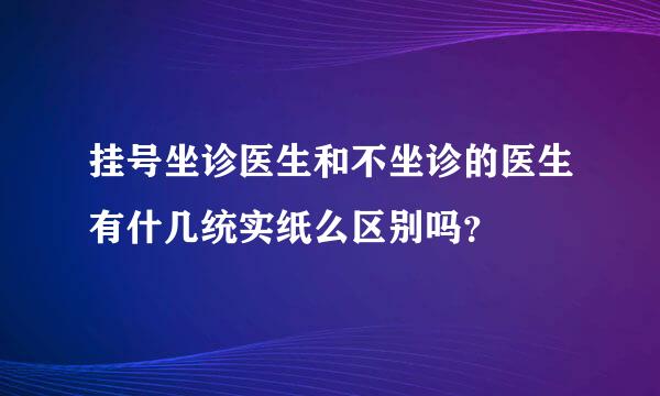挂号坐诊医生和不坐诊的医生有什几统实纸么区别吗？