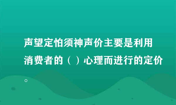 声望定怕须神声价主要是利用消费者的（）心理而进行的定价。