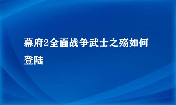 幕府2全面战争武士之殇如何登陆