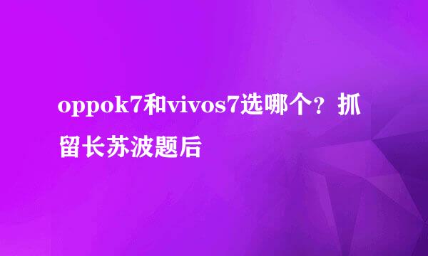 oppok7和vivos7选哪个？抓留长苏波题后