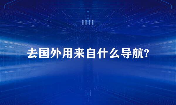 去国外用来自什么导航?