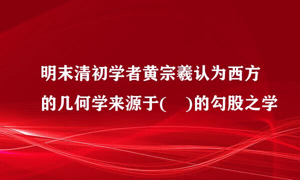 明末清初学者黄宗羲认为西方的几何学来源于( )的勾股之学
