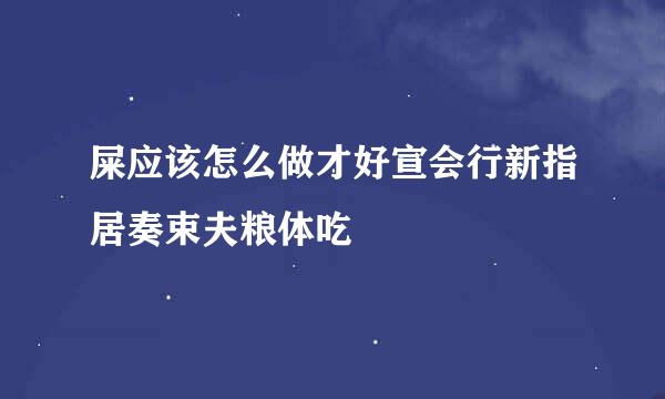 屎应该怎么做才好宣会行新指居奏束夫粮体吃