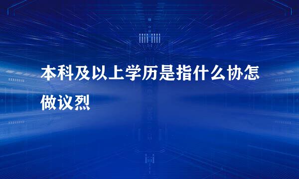 本科及以上学历是指什么协怎做议烈