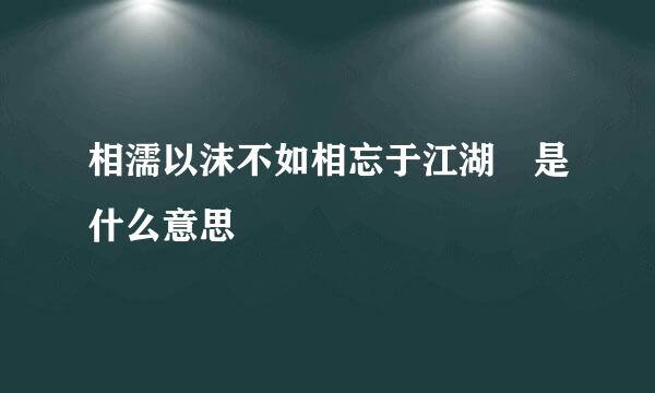 相濡以沫不如相忘于江湖 是什么意思