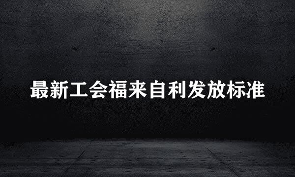 最新工会福来自利发放标准