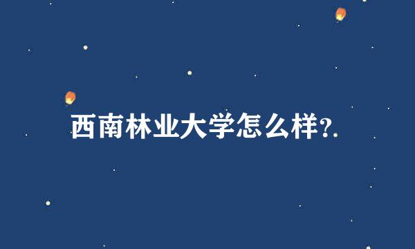 西南林业大学怎么样？