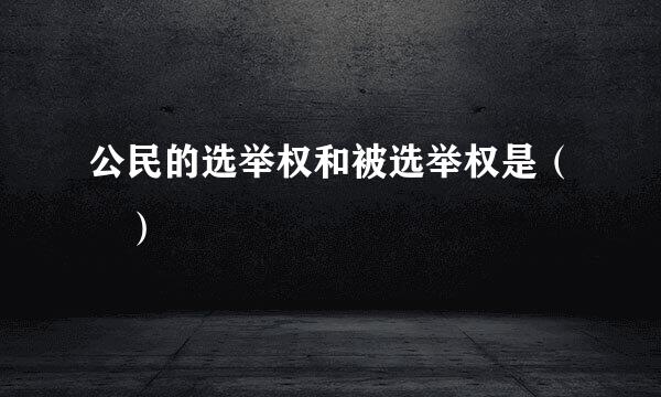 公民的选举权和被选举权是（ ）
