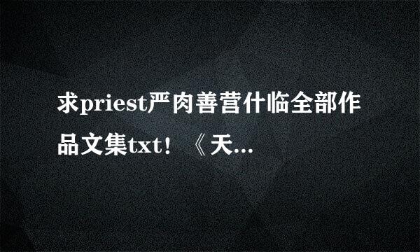 求priest严肉善营什临全部作品文集txt！《天涯客》狠狠惊艳了我一把啊！击孙结如果可以的话给个百度盟图武图笔抗网盘链接吧。