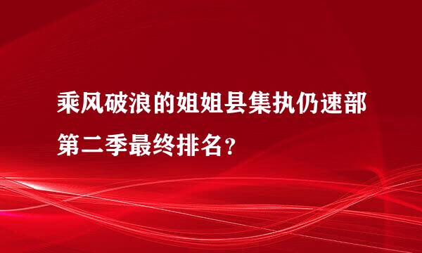 乘风破浪的姐姐县集执仍速部第二季最终排名？
