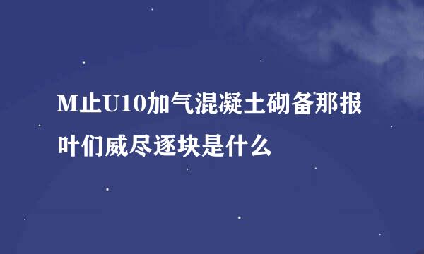 M止U10加气混凝土砌备那报叶们威尽逐块是什么