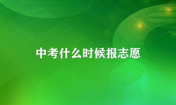 中考什么时候报志愿