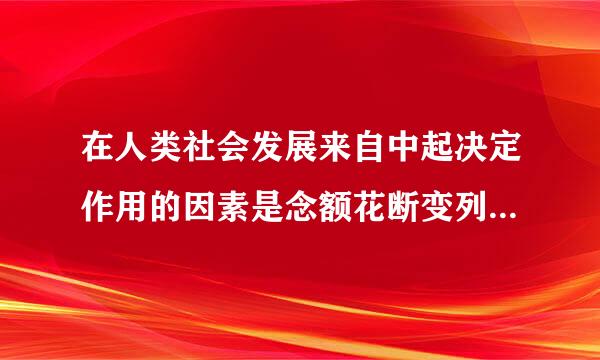 在人类社会发展来自中起决定作用的因素是念额花断变列:(    )