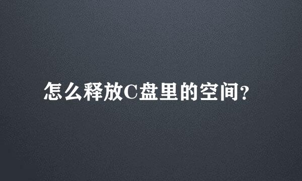 怎么释放C盘里的空间？