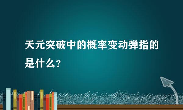 天元突破中的概率变动弹指的是什么？