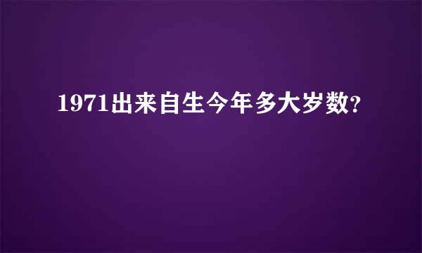 1971出来自生今年多大岁数？