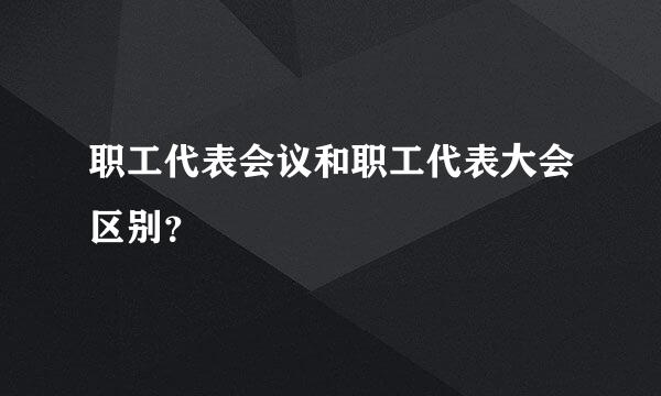 职工代表会议和职工代表大会区别？