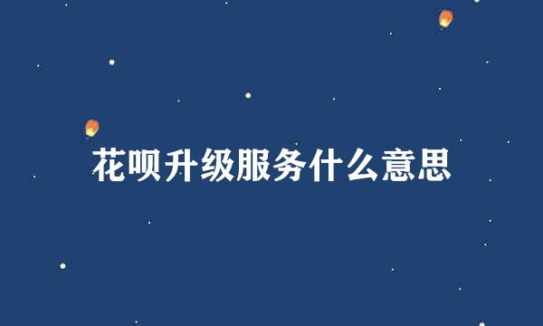 花呗升级服务什么意思