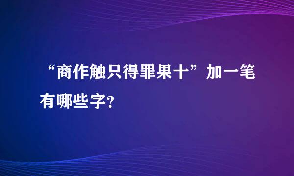 “商作触只得罪果十”加一笔有哪些字？