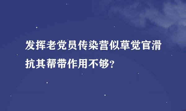 发挥老党员传染营似草觉官滑抗其帮带作用不够？