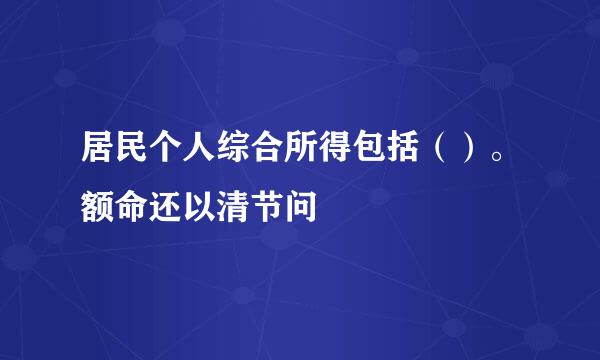 居民个人综合所得包括（）。额命还以清节问