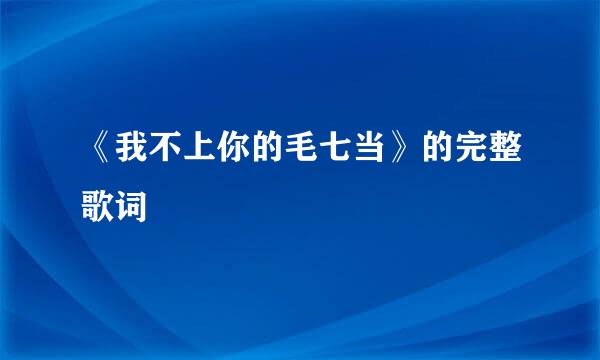 《我不上你的毛七当》的完整歌词