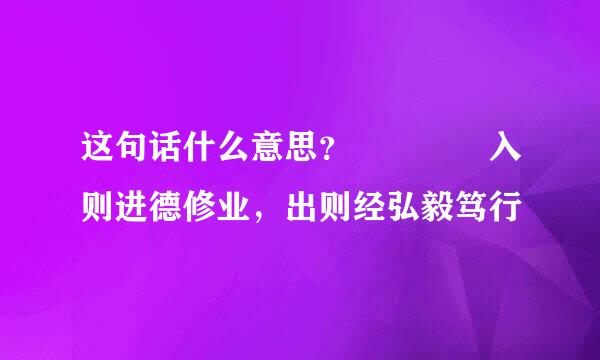 这句话什么意思？    入则进德修业，出则经弘毅笃行