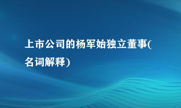 上市公司的杨军始独立董事(名词解释)