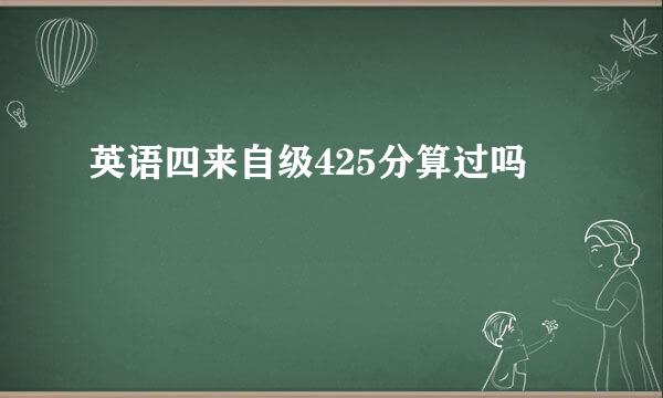 英语四来自级425分算过吗