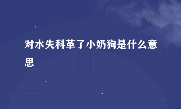 对水失科革了小奶狗是什么意思