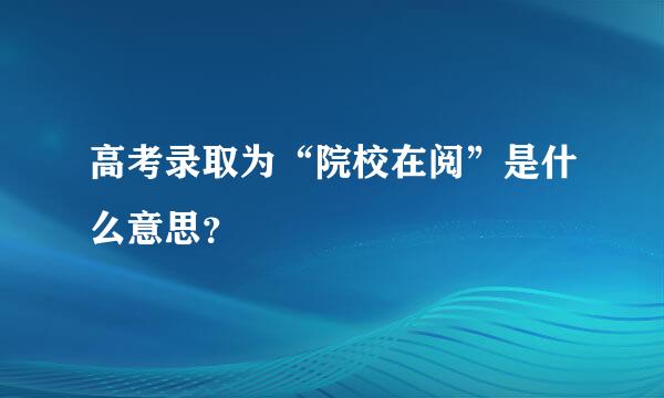 高考录取为“院校在阅”是什么意思？