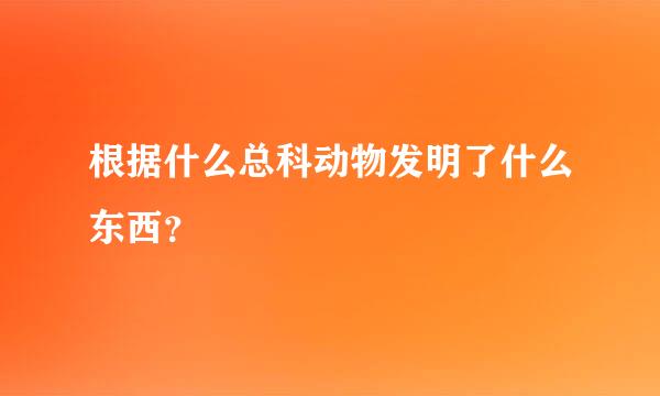 根据什么总科动物发明了什么东西？
