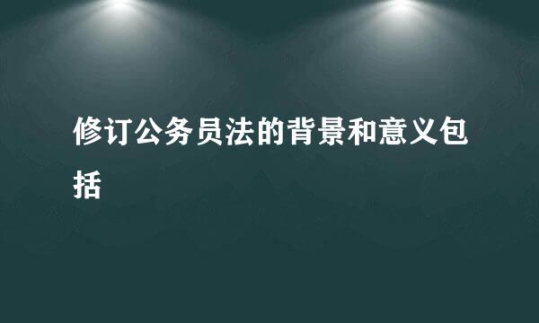 修订公务员法的背景和意义包括