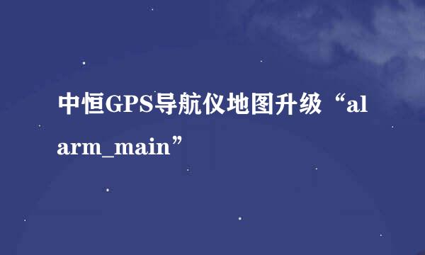 中恒GPS导航仪地图升级“alarm_main”