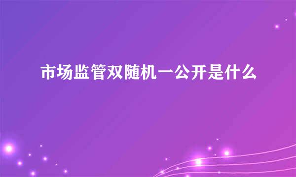 市场监管双随机一公开是什么