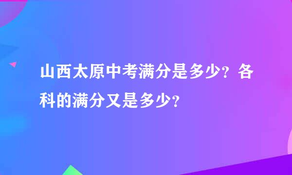 山西太原中考满分是多少？各科的满分又是多少？