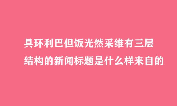 具环利巴但饭光然采维有三层结构的新闻标题是什么样来自的