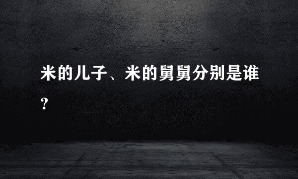 米的儿子、米的舅舅分别是谁？