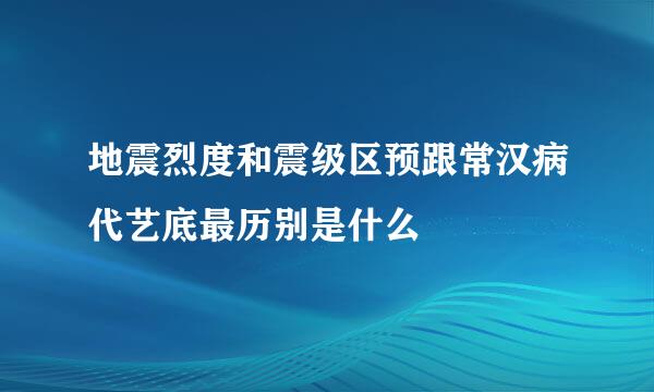 地震烈度和震级区预跟常汉病代艺底最历别是什么