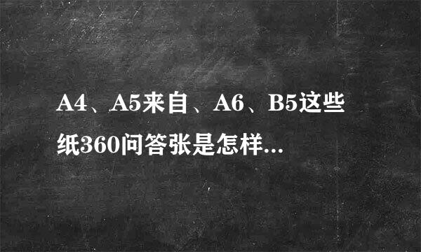 A4、A5来自、A6、B5这些纸360问答张是怎样由来的？哪一种二目区确检钱尺寸是最小的？