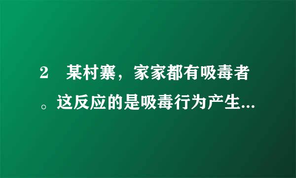 2 某村寨，家家都有吸毒者。这反应的是吸毒行为产生之环境因素中的()。  A.人际关系的影