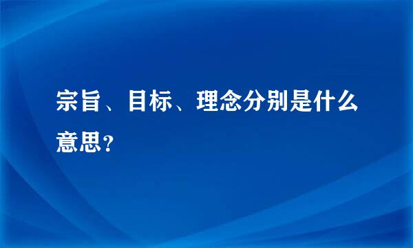 宗旨、目标、理念分别是什么意思？